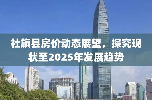 社旗縣房?jī)r(jià)動(dòng)態(tài)展望，探究現(xiàn)狀至2025年發(fā)展趨勢(shì)
