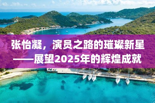 張怡凝，演員之路的璀璨新星——展望2025年的輝煌成就