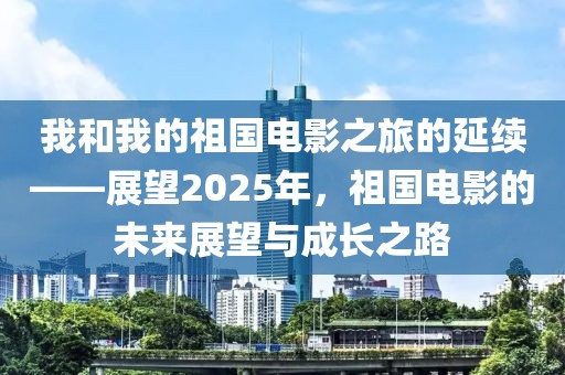 我和我的祖國(guó)電影之旅的延續(xù)——展望2025年，祖國(guó)電影的未來(lái)展望與成長(zhǎng)之路