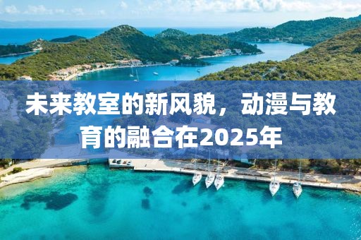 未來教室的新風(fēng)貌，動漫與教育的融合在2025年