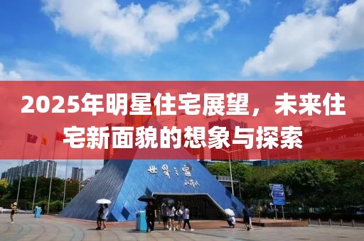 2025年明星住宅展望，未來住宅新面貌的想象與探索