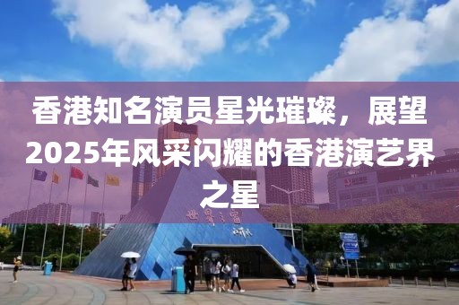香港知名演員星光璀璨，展望2025年風采閃耀的香港演藝界之星