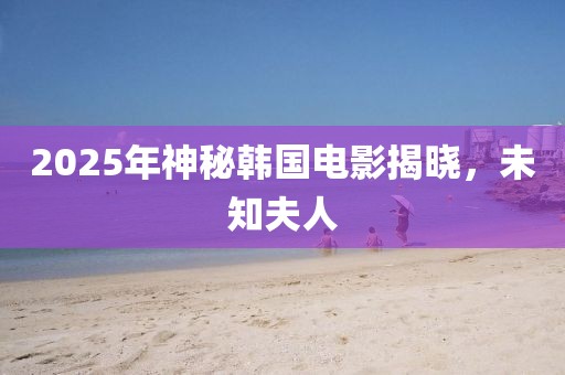 2025年神秘韓國電影揭曉，未知夫人
