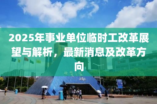2025年事業(yè)單位臨時(shí)工改革展望與解析，最新消息及改革方向