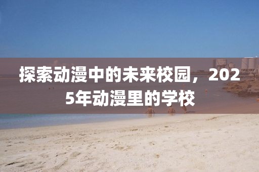 探索動(dòng)漫中的未來校園，2025年動(dòng)漫里的學(xué)校