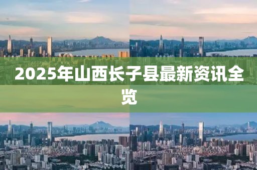 2025年山西長子縣最新資訊全覽