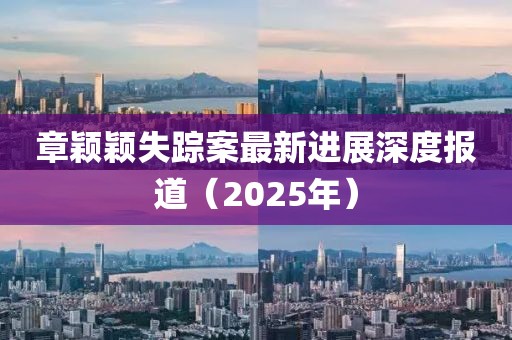 章穎穎失蹤案最新進(jìn)展深度報(bào)道（2025年）