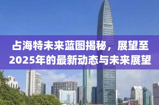 占海特未來(lái)藍(lán)圖揭秘，展望至2025年的最新動(dòng)態(tài)與未來(lái)展望