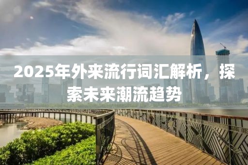2025年外來流行詞匯解析，探索未來潮流趨勢