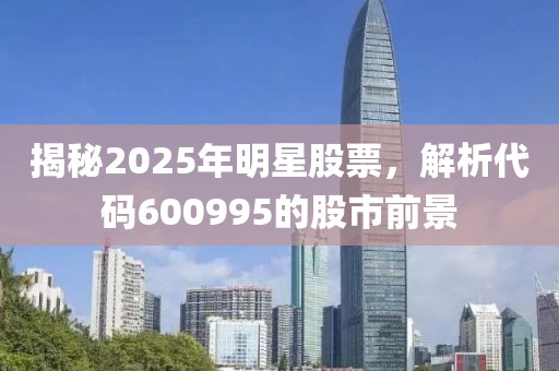 揭秘2025年明星股票，解析代碼600995的股市前景