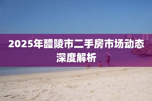 2025年醴陵市二手房市場動態(tài)深度解析