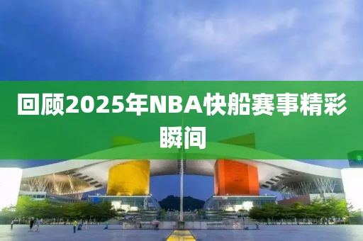 回顧2025年NBA快船賽事精彩瞬間