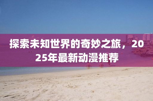 探索未知世界的奇妙之旅，2025年最新動漫推薦