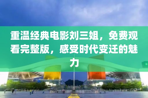 重溫經(jīng)典電影劉三姐，免費(fèi)觀看完整版，感受時(shí)代變遷的魅力