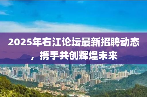 2025年右江論壇最新招聘動態(tài)，攜手共創(chuàng)輝煌未來