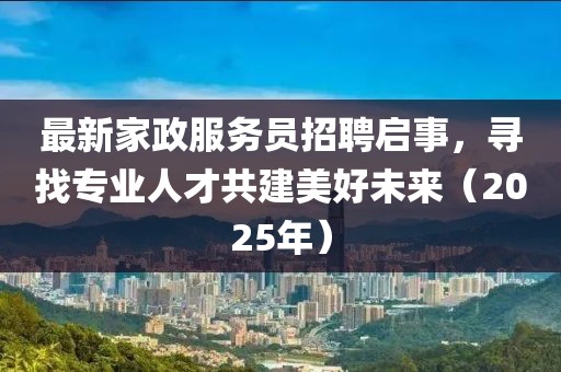 最新家政服務(wù)員招聘啟事，尋找專業(yè)人才共建美好未來(lái)（2025年）