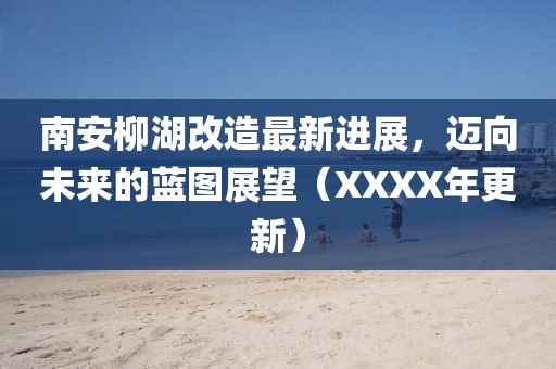 南安柳湖改造最新進展，邁向未來的藍圖展望（XXXX年更新）
