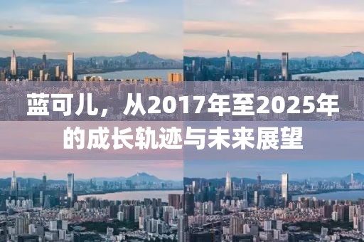 藍(lán)可兒，從2017年至2025年的成長(zhǎng)軌跡與未來(lái)展望