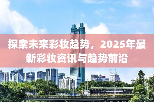 探索未來彩妝趨勢(shì)，2025年最新彩妝資訊與趨勢(shì)前沿