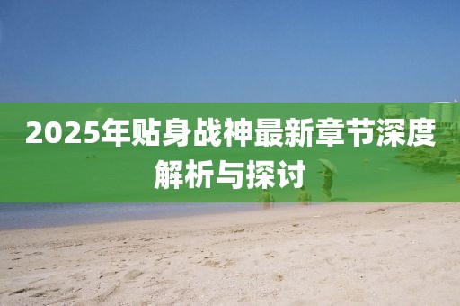 2025年貼身戰(zhàn)神最新章節(jié)深度解析與探討