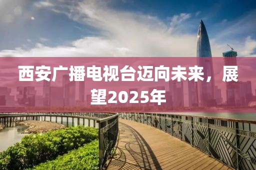 西安廣播電視臺邁向未來，展望2025年