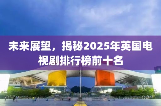 未來展望，揭秘2025年英國電視劇排行榜前十名