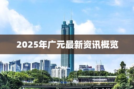 2025年廣元最新資訊概覽