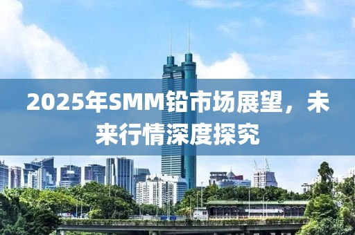 2025年SMM鉛市場展望，未來行情深度探究