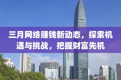 三月網(wǎng)絡(luò)賺錢(qián)新動(dòng)態(tài)，探索機(jī)遇與挑戰(zhàn)，把握財(cái)富先機(jī)