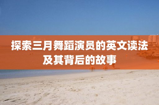 探索三月舞蹈演員的英文讀法及其背后的故事