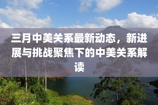 三月中美關(guān)系最新動(dòng)態(tài)，新進(jìn)展與挑戰(zhàn)聚焦下的中美關(guān)系解讀