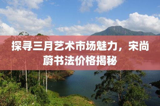 探尋三月藝術(shù)市場魅力，宋尚蔚書法價格揭秘
