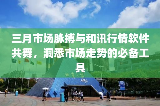 三月市場脈搏與和訊行情軟件共舞，洞悉市場走勢的必備工具