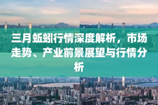三月蚯蚓行情深度解析，市場(chǎng)走勢(shì)、產(chǎn)業(yè)前景展望與行情分析