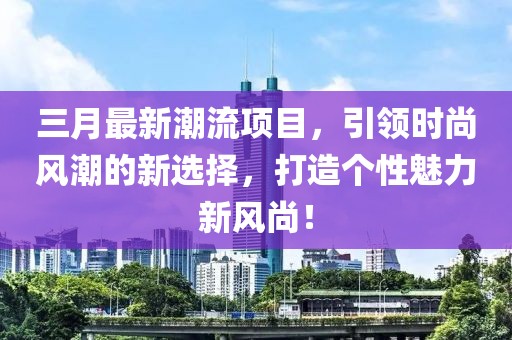 三月最新潮流項目，引領時尚風潮的新選擇，打造個性魅力新風尚！
