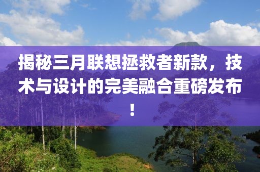揭秘三月聯(lián)想拯救者新款，技術(shù)與設計的完美融合重磅發(fā)布！