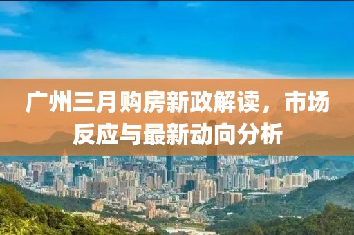 廣州三月購房新政解讀，市場反應(yīng)與最新動向分析