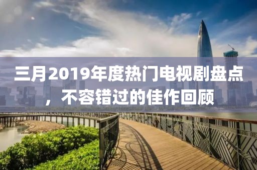 三月2019年度熱門電視劇盤點(diǎn)，不容錯(cuò)過的佳作回顧