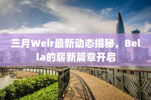 三月Weir最新動態(tài)揭秘，Bella的嶄新篇章開啟