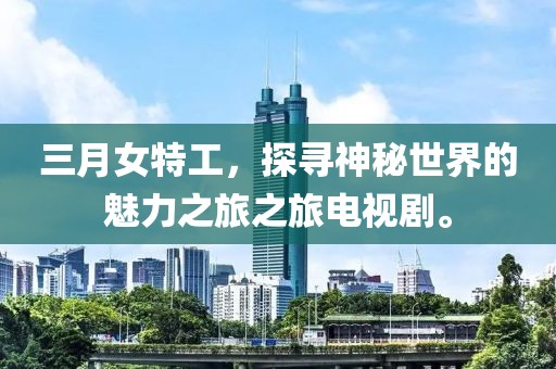 三月女特工，探尋神秘世界的魅力之旅之旅電視劇。