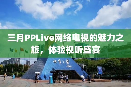 三月PPLive網(wǎng)絡(luò)電視的魅力之旅，體驗(yàn)視聽(tīng)盛宴