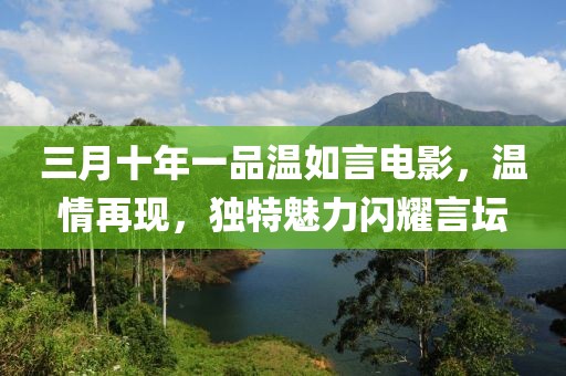 三月十年一品溫如言電影，溫情再現(xiàn)，獨特魅力閃耀言壇