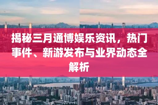 揭秘三月通博娛樂資訊，熱門事件、新游發(fā)布與業(yè)界動態(tài)全解析