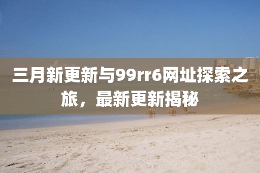 三月新更新與99rr6網(wǎng)址探索之旅，最新更新揭秘