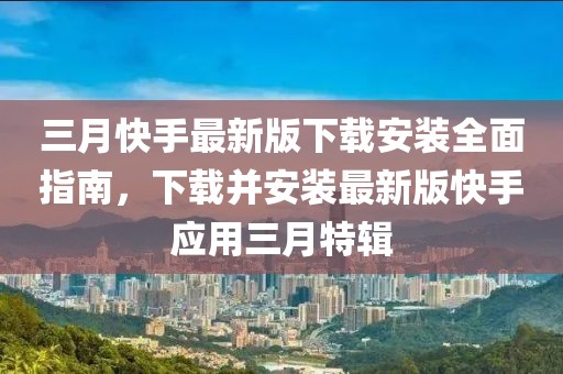 三月快手最新版下載安裝全面指南，下載并安裝最新版快手應(yīng)用三月特輯