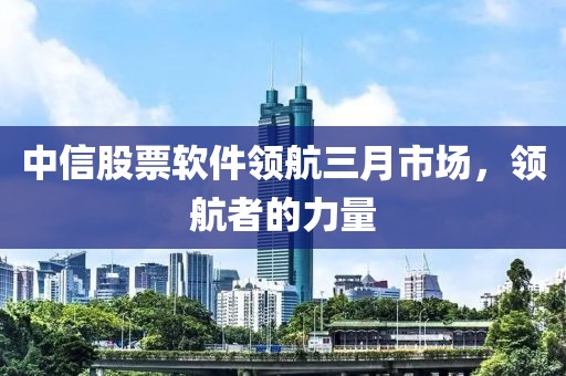 中信股票軟件領(lǐng)航三月市場(chǎng)，領(lǐng)航者的力量