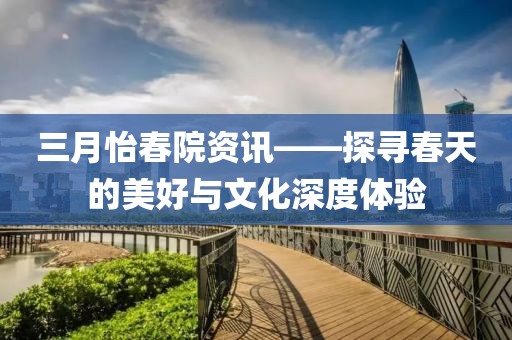 三月怡春院資訊——探尋春天的美好與文化深度體驗(yàn)
