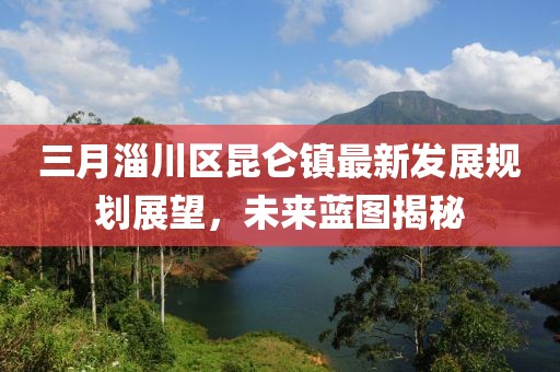 三月淄川區(qū)昆侖鎮(zhèn)最新發(fā)展規(guī)劃展望，未來藍圖揭秘
