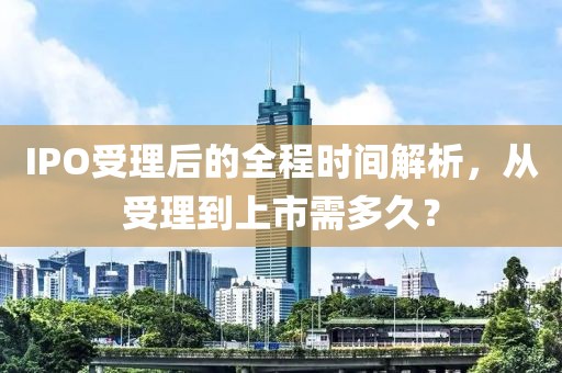 IPO受理后的全程時(shí)間解析，從受理到上市需多久？