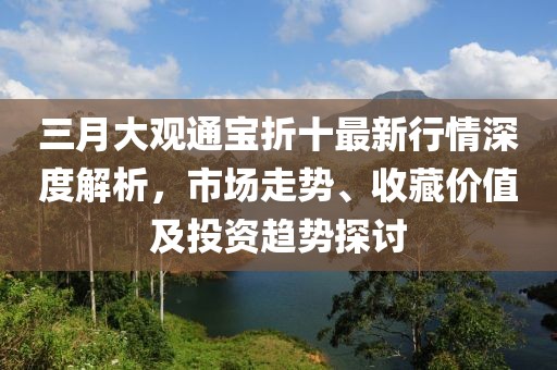 三月大觀通寶折十最新行情深度解析，市場(chǎng)走勢(shì)、收藏價(jià)值及投資趨勢(shì)探討
